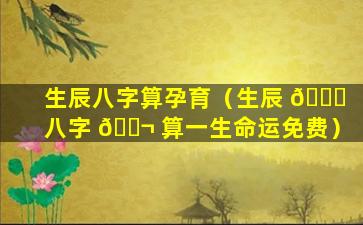 生辰八字算孕育（生辰 🐟 八字 🐬 算一生命运免费）